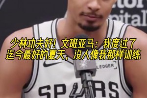 少林功夫好！文班亞馬：度過了迄今最好的夏天，沒人像我那樣訓(xùn)練